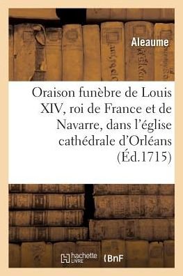 Cover for Aleaume Chanoine de la Cathedrale d'Orleans · Oraison Funebre de Louis XIV, Roi de France Et de Navarre (Paperback Book) (2018)