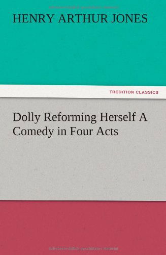 Dolly Reforming Herself a Comedy in Four Acts - Henry Arthur Jones - Books - TREDITION CLASSICS - 9783847215516 - December 13, 2012