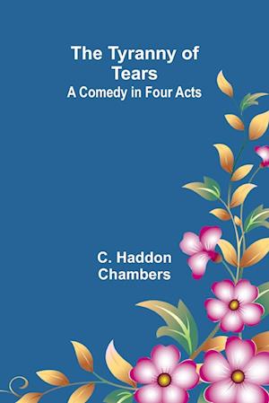 Cover for C Haddon Chambers · The Tyranny of Tears: A Comedy in Four Acts (Paperback Book) (2024)