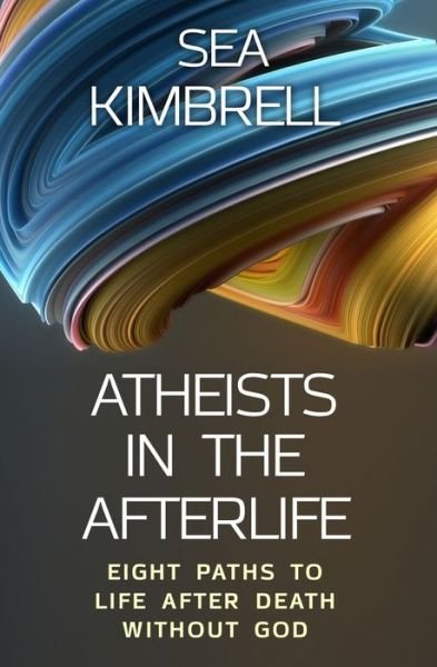 Cover for Sea Kimbrell · Atheists in the Afterlife: Eight Paths to Life After Death Without God (Paperback Book) (2021)