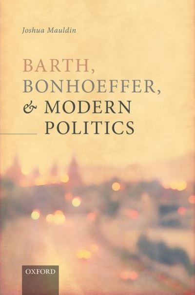 Cover for Mauldin, Joshua (Associate Director, Center of Theological Inquiry, Princeton) · Barth, Bonhoeffer, and Modern Politics (Hardcover Book) (2021)