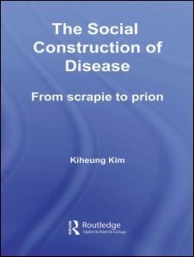 Cover for Kiheung Kim · The Social Construction of Disease: From Scrapie to Prion - Routledge Studies in the History of Science, Technology and Medicine (Innbunden bok) (2006)