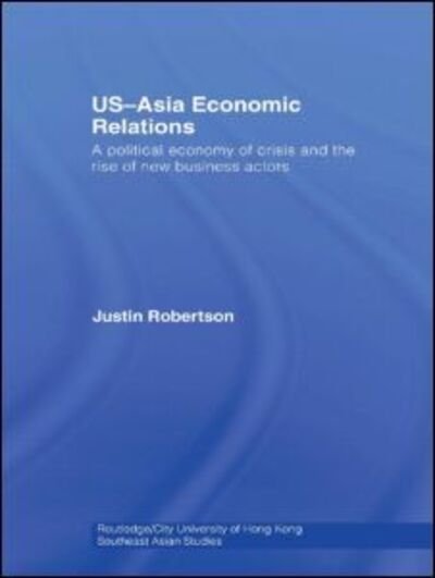 Cover for Justin Robertson · US-Asia Economic Relations: A political economy of crisis and the rise of new business actors - Routledge / City University of Hong Kong Southeast Asia Series (Gebundenes Buch) (2008)