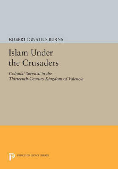 Cover for Robert Ignatius Burns · Islam Under the Crusaders: Colonial Survival in the Thirteenth-Century Kingdom of Valencia - Princeton Legacy Library (Paperback Book) (2015)