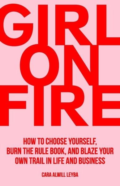 Cover for Cara Alwill Leyba · Girl On Fire: How to Choose Yourself, Burn the Rule Book, and Blaze Your Own Trail in Life and Business (Taschenbuch) (2019)