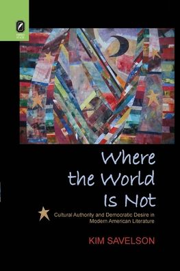 Cover for Kim Savelson · Where the World Is Not: Cultural Authority and Democratic Desire in Modern American Literature (Paperback Book) (2021)