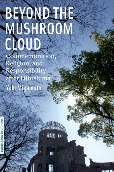 Beyond the Mushroom Cloud: Commemoration, Religion, and Responsibility after Hiroshima - Bordering Religions: Concepts, Conflicts, and Conversations - Yuki Miyamoto - Books - Fordham University Press - 9780823240517 - December 2, 2011