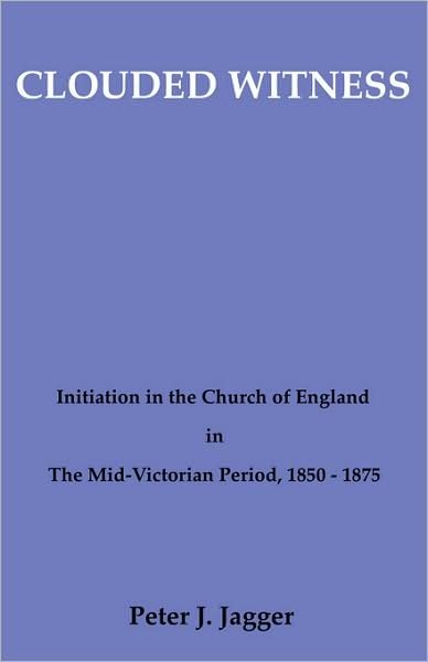 Clouded Witness: Initiation in the Church of England in the Mid-victorian Period, 1850-1875 (Pittsburgh Theological Monographs) - Peter J. Jagger - Books - Wipf & Stock Pub - 9780915138517 - 1982