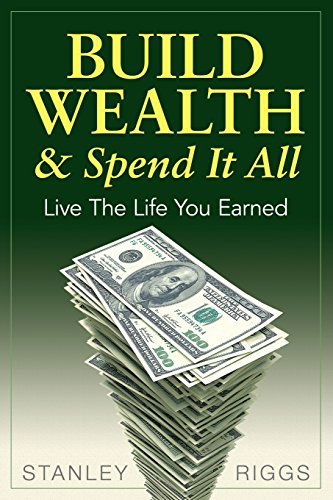 Cover for Stanley Arthur Riggs · Build Wealth &amp; Spend It All: Live the Life You Earned (Paperback Book) (2014)