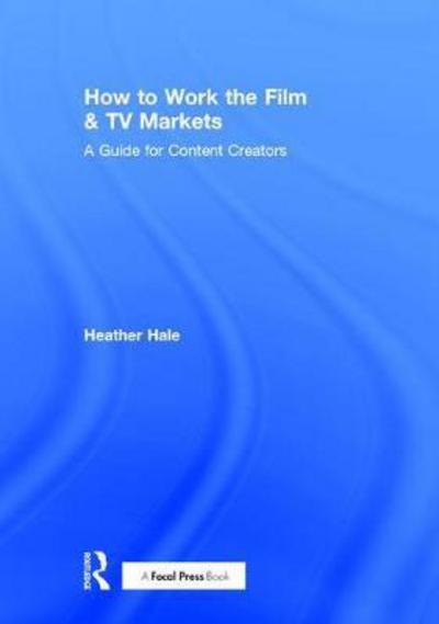 Cover for Heather Hale · How to Work the Film &amp; TV Markets: A Guide for Content Creators (Hardcover Book) (2017)