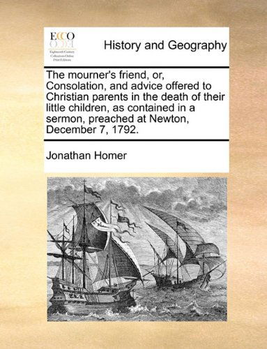 The Mourner's Friend, Or, Consolation, and Advice Offered to Christian Parents in the Death of Their Little Children, As Contained in a Sermon, Preached at Newton, December 7, 1792. - Jonathan Homer - Books - Gale ECCO, Print Editions - 9781140700517 - May 27, 2010