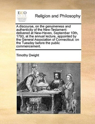 A Discourse, on the Genuineness and Authenticity of the New-testament: Delivered at New-haven, September 10th, 1793, at the Annual Lecture, Appointed by - Timothy Dwight - Książki - Gale Ecco, Print Editions - 9781171106517 - 24 czerwca 2010