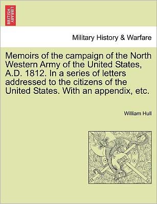 Cover for William Hull · Memoirs of the Campaign of the North Western Army of the United States, A.d. 1812. in a Series of Letters Addressed to the Citizens of the United Stat (Paperback Book) (2011)