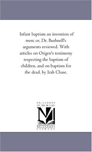 Cover for Michigan Historical Reprint Series · Infant Baptism an Invention of Men; Or, Dr. Bushnell's Arguments Reviewed. with Articles on Origen's Testimony Respecting the Baptism of Children, and on Baptism for the Dead. by Irah Chase. (Paperback Book) (2006)