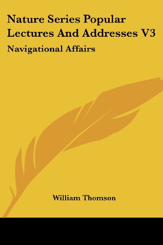 Nature Series Popular Lectures and Addresses V3: Navigational Affairs - William Thomson - Books - Kessinger Publishing, LLC - 9781430474517 - January 17, 2007