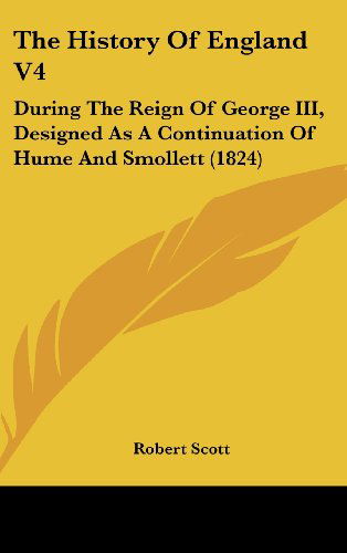 Cover for Robert Scott · The History of England V4: During the Reign of George Iii, Designed As a Continuation of Hume and Smollett (1824) (Hardcover Book) (2008)