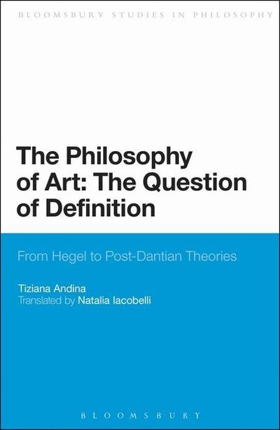 Cover for Andina, Tiziana  (University of Turin, Italy) · The Philosophy of Art: The Question of Definition: From Hegel to Post-Dantian Theories - Bloomsbury Studies in Philosophy (Hardcover Book) (2013)