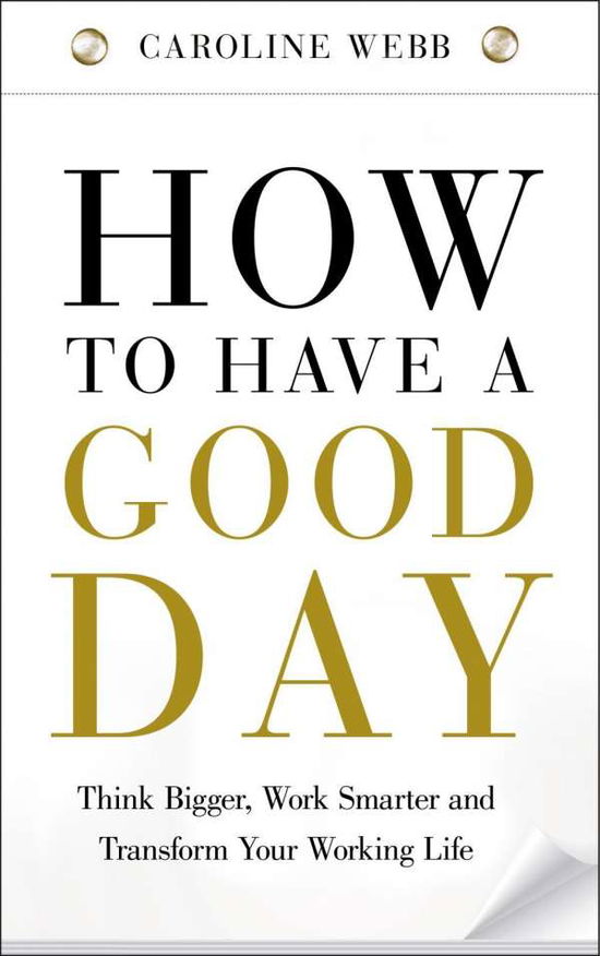 Cover for Caroline Webb · How To Have A Good Day - Harness the Power of Behavioural Science to Transform Your Working Life (N/A) [Main Market Ed. edition] (2016)