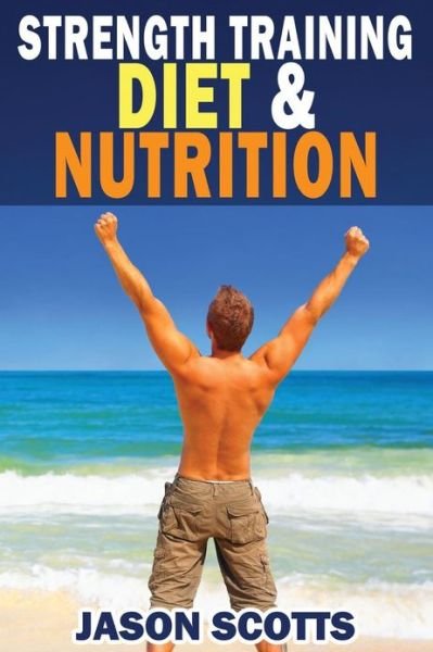 Cover for Jason Scotts · Strength Training Diet &amp; Nutrition: 7 Key Things to Create the Right Strength Training Diet Plan for You (Pocketbok) (2013)