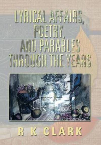 Cover for R K Clark · Lyrical Affairs, Poetry, and Parables Through the Years (Hardcover Book) (2013)