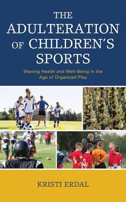 Cover for Kristi Erdal · The Adulteration of Children’s Sports: Waning Health and Well-Being in the Age of Organized Play (Hardcover Book) (2018)