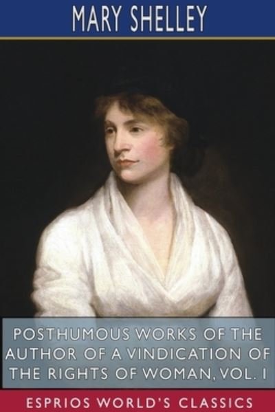 Posthumous Works of the Author of A Vindication of the Rights of Woman, Vol. I (Esprios Classics) - Mary Shelley - Kirjat - Blurb - 9781715863517 - perjantai 26. huhtikuuta 2024