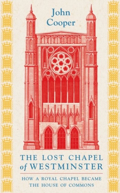 The Lost Chapel of Westminster: How a Royal Chapel Became the House of Commons - John Cooper - Książki - Bloomsbury Publishing PLC - 9781801104517 - 7 listopada 2024