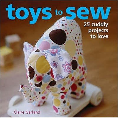 Cover for Claire Garland · Toys to Sew: Over 25 Cuddly Projects to Love (Hardcover Book) (2006)