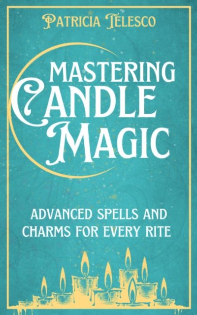 Cover for Telesco, Patricia (Patricia Telesco) · Mastering Candle Magic: Advanced Spells and Charms for Every Rite (Paperback Book) (2024)