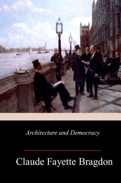 Architecture and Democracy - Claude Fayette Bragdon - Books - Createspace Independent Publishing Platf - 9781982074517 - January 4, 2018