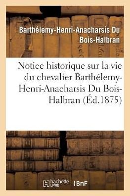 Notice Historique Sur La Vie Du Chevalier Barthelemy-Henri-Anacharsis Du Bois-Halbran - Du Bois-Halbran - Livres - Hachette Livre - Bnf - 9782013737517 - 1 juin 2016