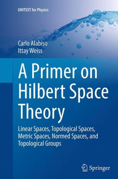 Cover for Carlo Alabiso · A Primer on Hilbert Space Theory: Linear Spaces, Topological Spaces, Metric Spaces, Normed Spaces, and Topological Groups - UNITEXT for Physics (Paperback Book) [Softcover reprint of the original 1st ed. 2015 edition] (2016)