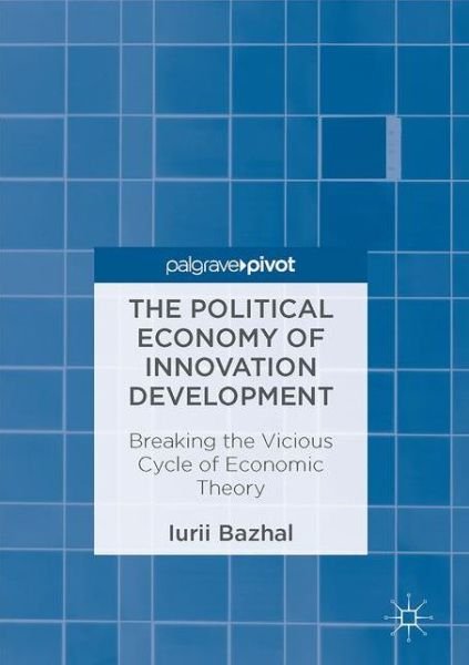 Cover for Iurii Bazhal · The Political Economy of Innovation Development: Breaking the Vicious Cycle of Economic Theory (Hardcover bog) [1st ed. 2017 edition] (2017)