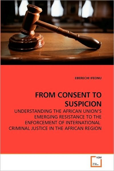 Cover for Eberechi Ifeonu · From Consent to Suspicion: Understanding the African Union?s Emerging Resistance to the Enforcement of International  Criminal Justice in the African Region (Paperback Book) (2009)