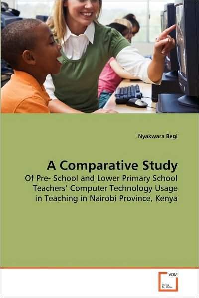 Cover for Nyakwara Begi · A Comparative Study: of Pre- School and Lower Primary School Teachers' Computer Technology Usage in Teaching in Nairobi Province, Kenya (Paperback Bog) (2010)