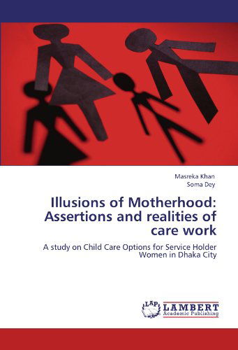 Cover for Soma Dey · Illusions of Motherhood: Assertions and Realities of Care Work: a Study on Child Care Options for Service Holder Women in Dhaka City (Taschenbuch) (2011)