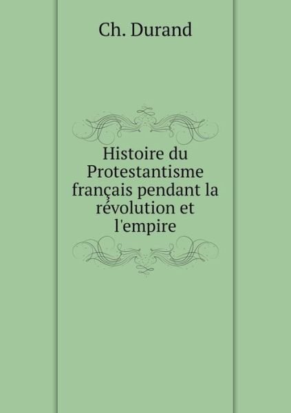 Cover for Ch Durand · Histoire Du Protestantisme Francais Pendant La Revolution et L'empire (Paperback Book) (2015)