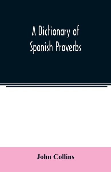 Cover for John Collins · A Dictionary of Spanish Proverbs, Compiled from the best Authorities in the Spanish Language, Translated into English; with Explanatory Illustrations from the Latin, Spanish, and English Authors (Paperback Book) (2020)