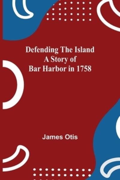 Defending The Island A Story Of Bar Harbor In 1758 - James Otis - Livros - Alpha Edition - 9789354754517 - 5 de julho de 2021