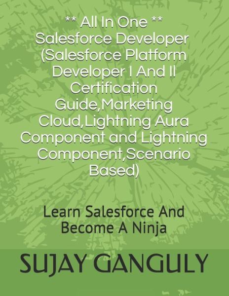 Salesforce Developer All In One (Salesforce Platform Developer I And Il Certification Guide, Marketing Cloud, Lightning Aura Component and Lightning Component, Scenario Based): Learn Salesforce And Become A Ninja - Sujay Ganguly - Books - Independently Published - 9798500575517 - May 7, 2021