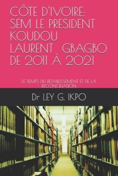 Cote d'Ivoire: Sem Le President Koudou Laurent Gbagbo, de 2011 A 2021: Le Temps Du Retablissement Et de la Reconciliation - Ley G Ikpo - Libros - Independently Published - 9798746744517 - 12 de junio de 2021