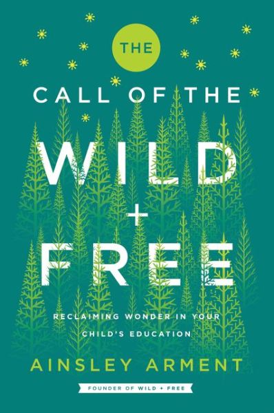 Cover for Ainsley Arment · The Call of the Wild and Free: Reclaiming the Wonder in Your Child's Education, A New Way to Homeschool - Wild and Free (Inbunden Bok) (2019)