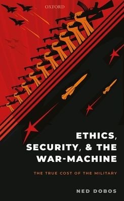Cover for Dobos, Ned (Senior Lecturer in International and Political Studies, University of New South Wales at the Australian Defence Force Academy) · Ethics, Security, and The War-Machine: The True Cost of the Military (Hardcover Book) (2020)
