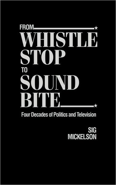 Cover for Sig Mickelson · From Whistle Stop to Sound Bite: Four Decades of Politics and Television (Hardcover Book) (1989)