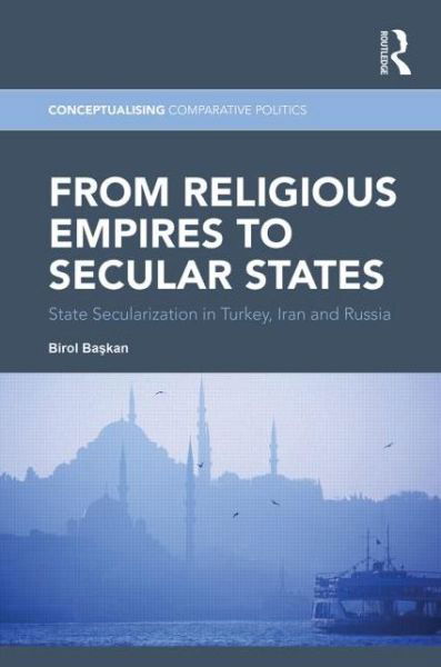 From Religious Empires to Secular States: State Secularization in Turkey, Iran, and Russia - Conceptualising Comparative Politics - Birol Baskan - Bücher - Taylor & Francis Ltd - 9780415743518 - 1. April 2014