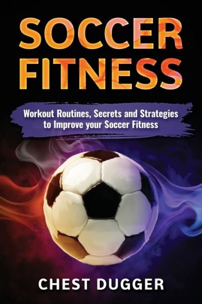 Cover for Chest Dugger · Soccer Fitness: Workout Routines, Secrets and Strategies to Improve Your Soccer Fitness (Paperback Book) (2018)