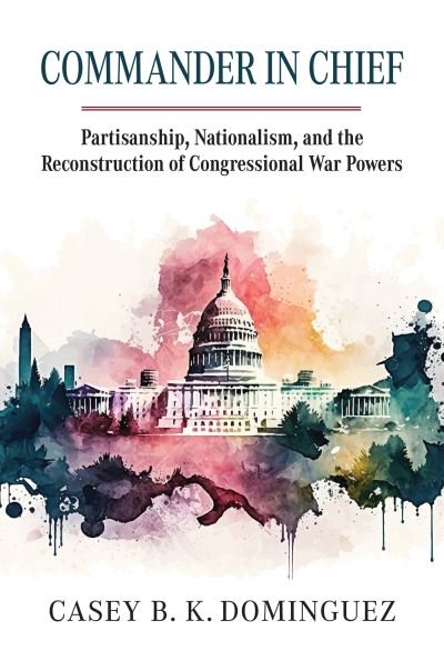 Cover for Casey Byrne Knudsen Dominguez · Commander in Chief: Partisanship, Nationalism, and the Reconstruction of Congressional War (Hardcover Book) (2024)
