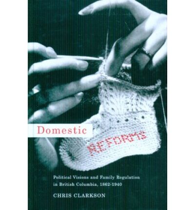 Domestic Reforms: Political Visions and Family Regulation in British Columbia, 1862-1940 - Law and Society - Chris Clarkson - Books - University of British Columbia Press - 9780774813518 - 2008