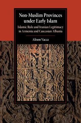 Cover for Vacca, Alison (University of Tennessee, Knoxville) · Non-Muslim Provinces under Early Islam: Islamic Rule and Iranian Legitimacy in Armenia and Caucasian Albania - Cambridge Studies in Islamic Civilization (Hardcover Book) (2017)