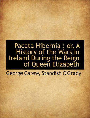 Pacata Hibernia: Or, a History of the Wars in Ireland During the Reign of Queen Elizabeth - Standish O'grady - Books - BiblioLife - 9781113862518 - August 3, 2011